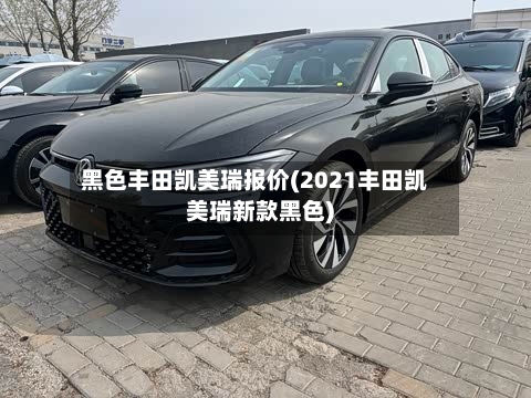 黑色丰田凯美瑞报价(2021丰田凯美瑞新款黑色)