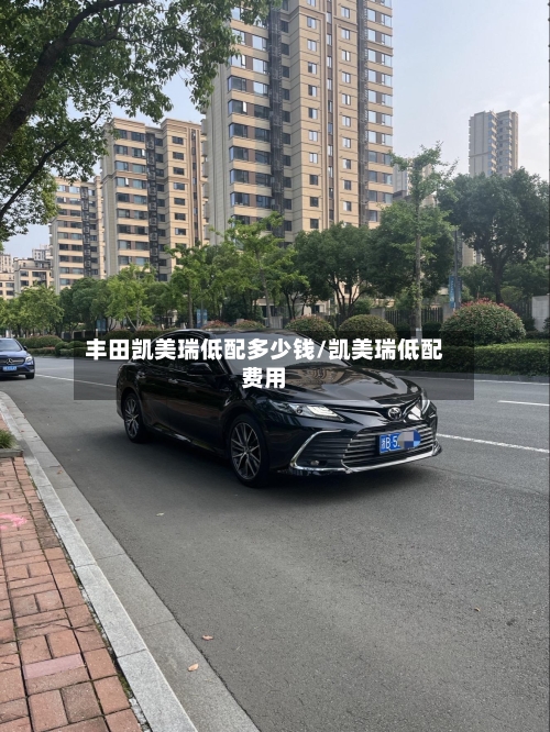 丰田凯美瑞低配多少钱/凯美瑞低配费用