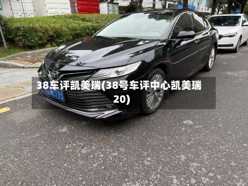 38车评凯美瑞(38号车评中心凯美瑞20)