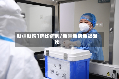 新疆新增1确诊病例/新疆新增新冠确诊