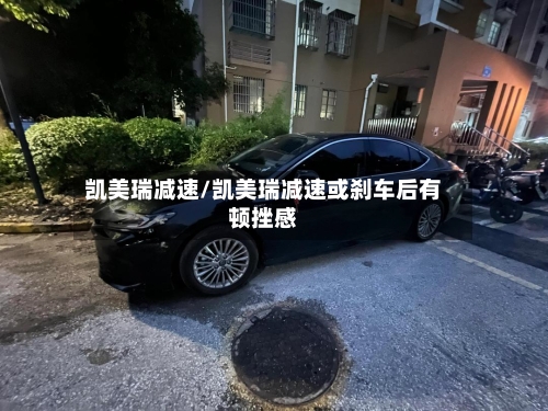 凯美瑞减速/凯美瑞减速或刹车后有顿挫感