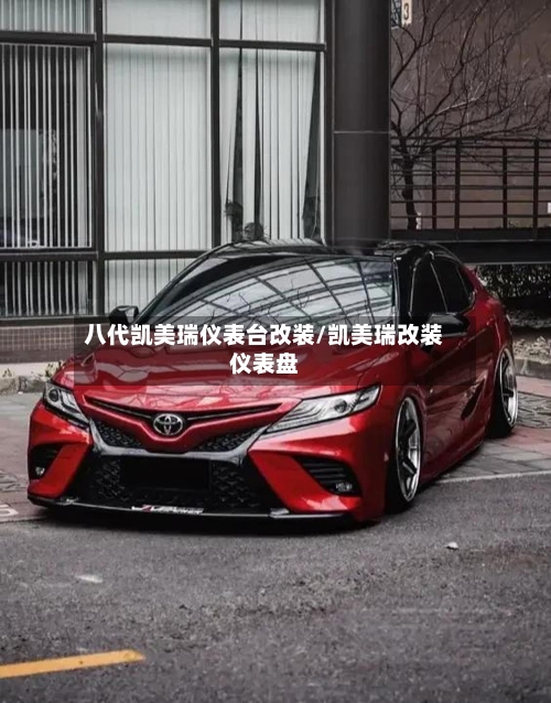 八代凯美瑞仪表台改装/凯美瑞改装仪表盘