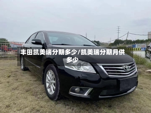 丰田凯美瑞分期多少/凯美瑞分期月供多少