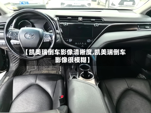 【凯美瑞倒车影像清晰度,凯美瑞倒车影像很模糊】