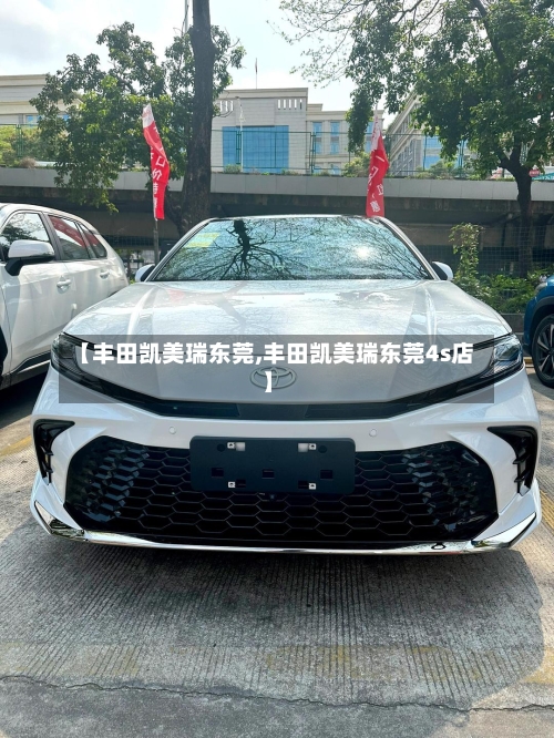 【丰田凯美瑞东莞,丰田凯美瑞东莞4s店】