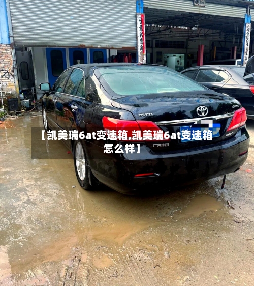 【凯美瑞6at变速箱,凯美瑞6at变速箱怎么样】
