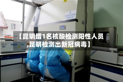 【昆明增1名核酸检测阳性人员,昆明检测出新冠病毒】
