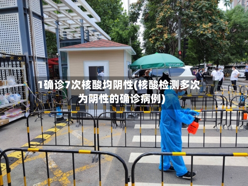 1确诊7次核酸均阴性(核酸检测多次为阴性的确诊病例)