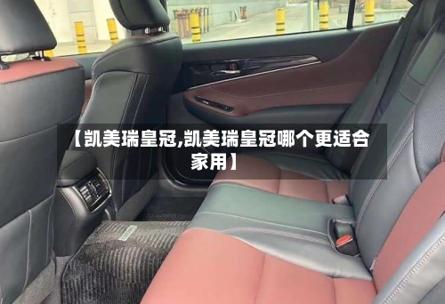 【凯美瑞皇冠,凯美瑞皇冠哪个更适合家用】