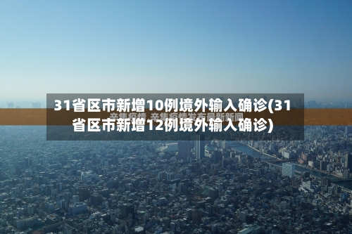 31省区市新增10例境外输入确诊(31省区市新增12例境外输入确诊)