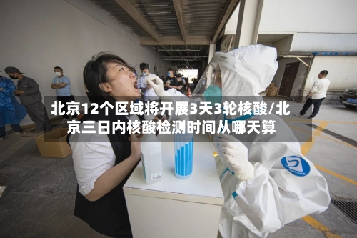 北京12个区域将开展3天3轮核酸/北京三日内核酸检测时间从哪天算