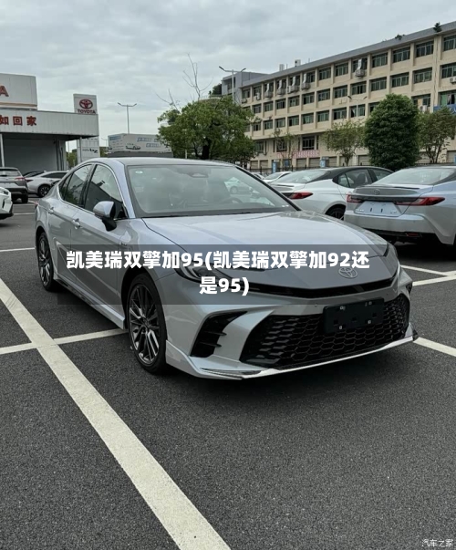 凯美瑞双擎加95(凯美瑞双擎加92还是95)