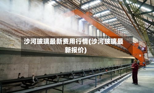 沙河玻璃最新费用行情(沙河玻璃最新报价)