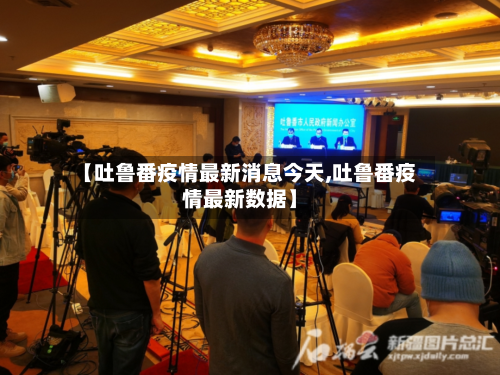 【吐鲁番疫情最新消息今天,吐鲁番疫情最新数据】