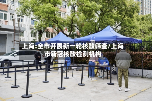 上海:全市开展新一轮核酸筛查/上海市新冠核酸检测机构
