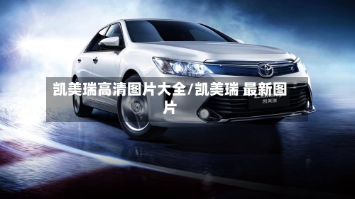 凯美瑞高清图片大全/凯美瑞 最新图片