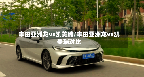 丰田亚洲龙vs凯美瑞/丰田亚洲龙vs凯美瑞对比