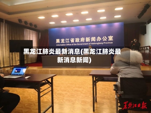 黑龙江肺炎最新消息(黑龙江肺炎最新消息新闻)