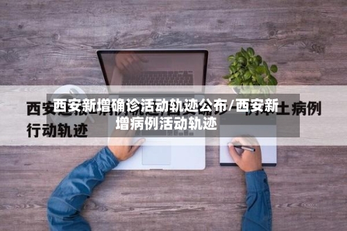 西安新增确诊活动轨迹公布/西安新增病例活动轨迹