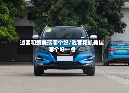 逍客和凯美瑞哪个好/逍客和凯美瑞哪个好一点
