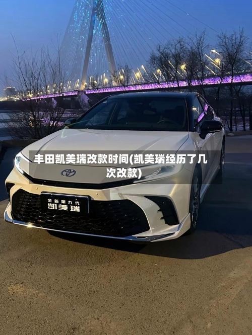 丰田凯美瑞改款时间(凯美瑞经历了几次改款)