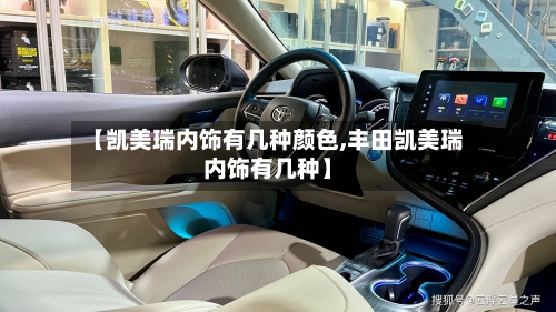 【凯美瑞内饰有几种颜色,丰田凯美瑞内饰有几种】