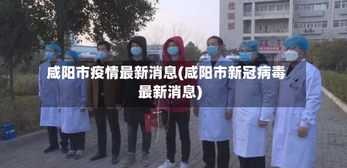 咸阳市疫情最新消息(咸阳市新冠病毒最新消息)