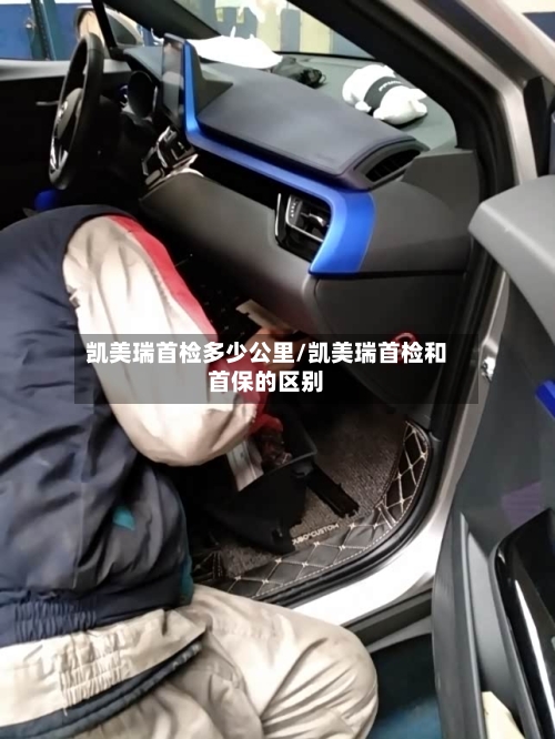 凯美瑞首检多少公里/凯美瑞首检和首保的区别