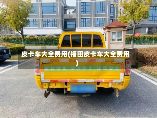 皮卡车大全费用(福田皮卡车大全费用)