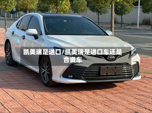 凯美瑞是进口/凯美瑞是进口车还是合资车