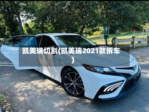 凯美瑞切割(凯美瑞2021款拆车)