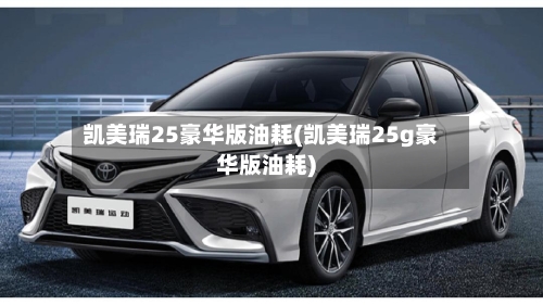 凯美瑞25豪华版油耗(凯美瑞25g豪华版油耗)