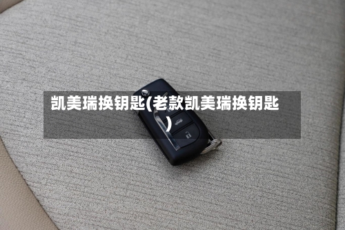 凯美瑞换钥匙(老款凯美瑞换钥匙)