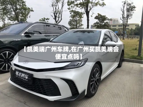 【凯美瑞广州车牌,在广州买凯美瑞会便宜点吗】