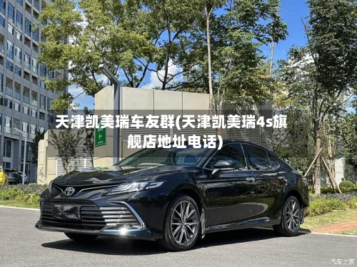 天津凯美瑞车友群(天津凯美瑞4s旗舰店地址电话)