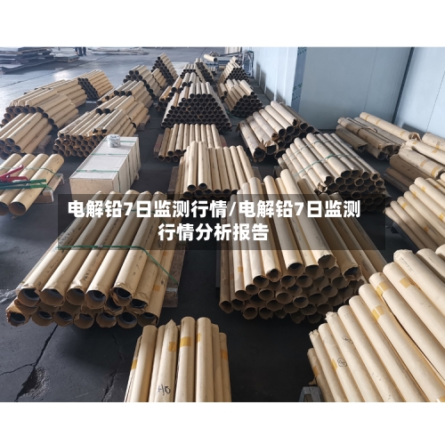 电解铅7日监测行情/电解铅7日监测行情分析报告
