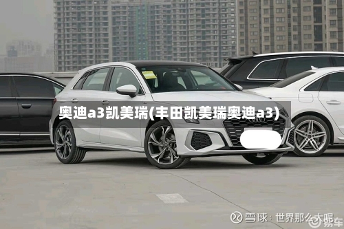 奥迪a3凯美瑞(丰田凯美瑞奥迪a3)