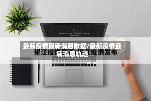最新疫情最新消息数据/最新疫情最新消息轨迹