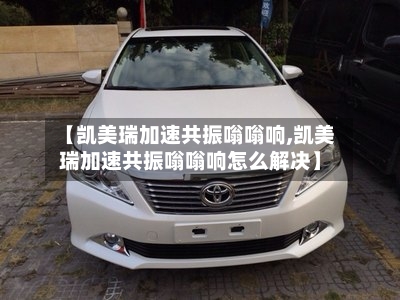 【凯美瑞加速共振嗡嗡响,凯美瑞加速共振嗡嗡响怎么解决】