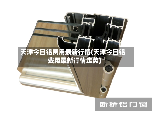 天津今日铝费用最新行情(天津今日铝费用最新行情走势)
