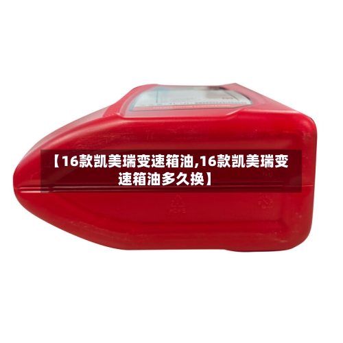 【16款凯美瑞变速箱油,16款凯美瑞变速箱油多久换】