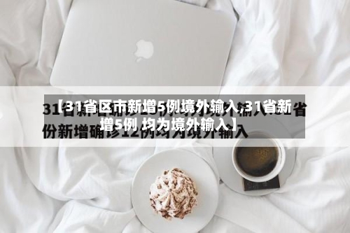 【31省区市新增5例境外输入,31省新增5例 均为境外输入】