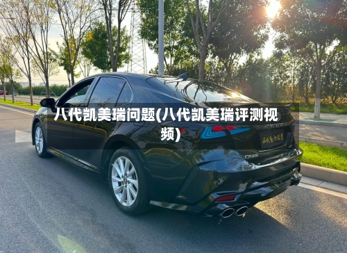 八代凯美瑞问题(八代凯美瑞评测视频)
