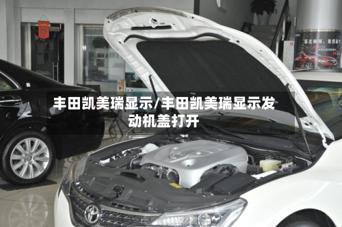 丰田凯美瑞显示/丰田凯美瑞显示发动机盖打开