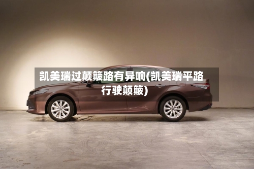 凯美瑞过颠簸路有异响(凯美瑞平路行驶颠簸)