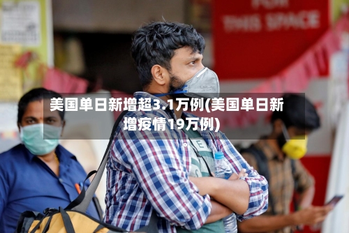 美国单日新增超3.1万例(美国单日新增疫情19万例)