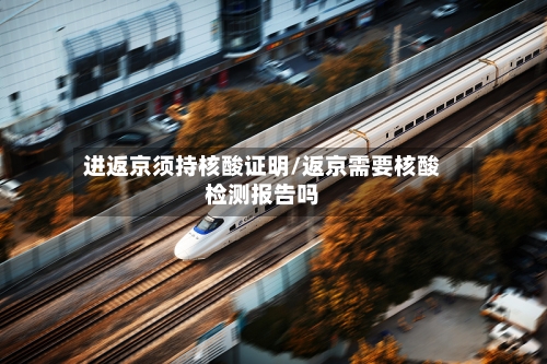 进返京须持核酸证明/返京需要核酸检测报告吗