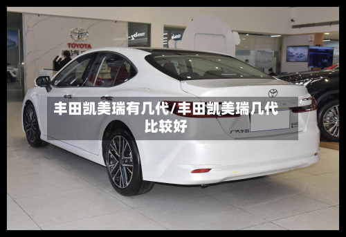 丰田凯美瑞有几代/丰田凯美瑞几代比较好
