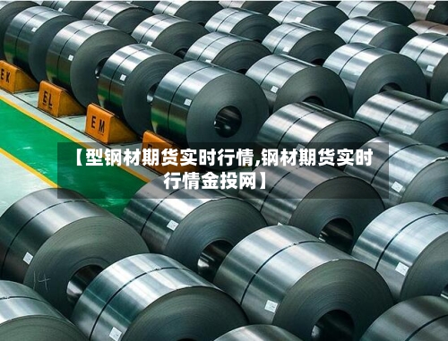 【型钢材期货实时行情,钢材期货实时行情金投网】
