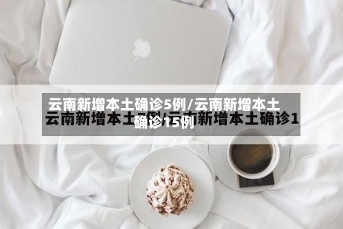 云南新增本土确诊5例/云南新增本土确诊15例